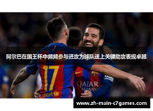 阿尔巴在国王杯中频频参与进攻为球队送上关键助攻表现卓越 阿尔巴在国王杯中频频参与进攻为球队送上关键助攻表现卓越