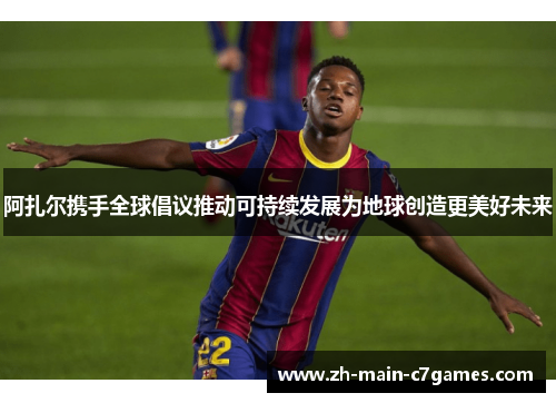 阿扎尔携手全球倡议推动可持续发展为地球创造更美好未来 阿扎尔携手全球倡议推动可持续发展为地球创造更美好未来