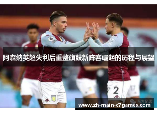 阿森纳英超失利后重整旗鼓新阵容崛起的历程与展望