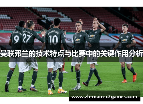 曼联弗兰的技术特点与比赛中的关键作用分析