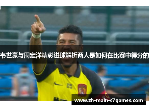 韦世豪与周定洋精彩进球解析两人是如何在比赛中得分的