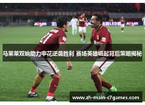 马莱莱双响助力申花逆袭胜利 赛场英雄崛起背后策略揭秘 马莱莱双响助力申花逆袭胜利 赛场英雄崛起背后策略揭秘