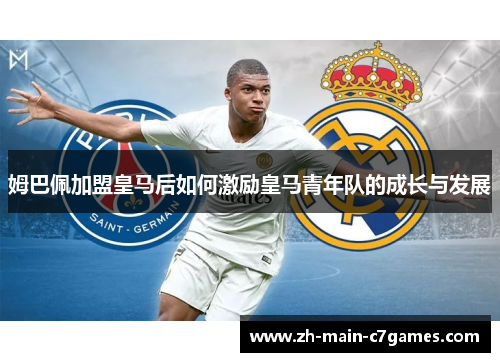 姆巴佩加盟皇马后如何激励皇马青年队的成长与发展
