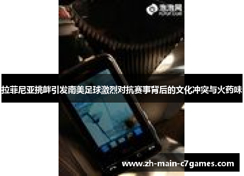拉菲尼亚挑衅引发南美足球激烈对抗赛事背后的文化冲突与火药味 拉菲尼亚挑衅引发南美足球激烈对抗赛事背后的文化冲突与火药味