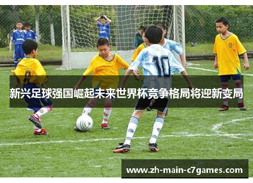 新兴足球强国崛起未来世界杯竞争格局将迎新变局 新兴足球强国崛起未来世界杯竞争格局将迎新变局