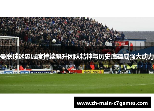 曼联球迷忠诚度持续飙升团队精神与历史底蕴成强大动力 曼联球迷忠诚度持续飙升团队精神与历史底蕴成强大动力