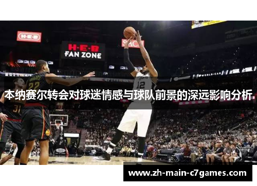 本纳赛尔转会对球迷情感与球队前景的深远影响分析