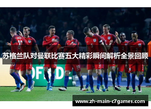 苏格兰队对曼联比赛五大精彩瞬间解析全景回顾