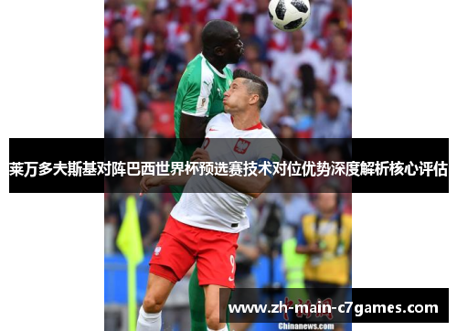 莱万多夫斯基对阵巴西世界杯预选赛技术对位优势深度解析核心评估 莱万多夫斯基对阵巴西世界杯预选赛技术对位优势深度解析核心评估