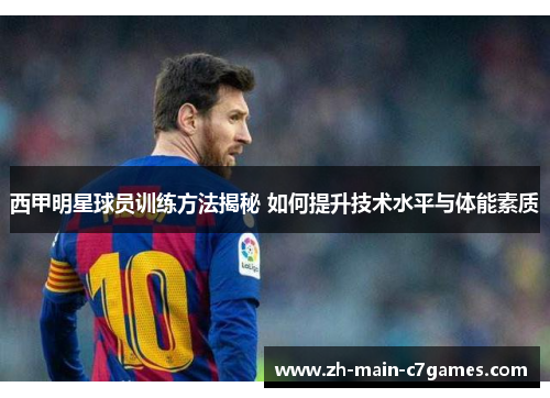 西甲明星球员训练方法揭秘 如何提升技术水平与体能素质 西甲明星球员训练方法揭秘 如何提升技术水平与体能素质
