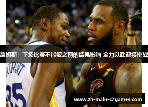 詹姆斯:下场比赛不能被之前的结果影响 全力以赴迎接挑战 詹姆斯:下场比赛不能被之前的结果影响 全力以赴迎接挑战