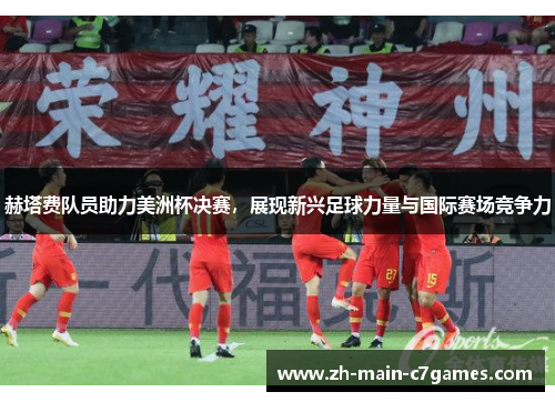 赫塔费队员助力美洲杯决赛,展现新兴足球力量与国际赛场竞争力 赫塔费队员助力美洲杯决赛,展现新兴足球力量与国际赛场竞争力