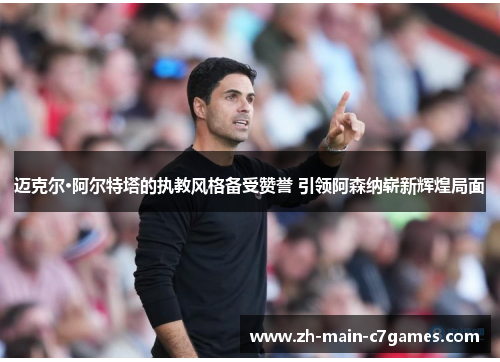 迈克尔·阿尔特塔的执教风格备受赞誉 引领阿森纳崭新辉煌局面