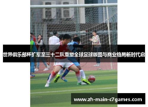 世界俱乐部杯扩军至三十二队重塑全球足球版图与商业格局新时代启 世界俱乐部杯扩军至三十二队重塑全球足球版图与商业格局新时代启