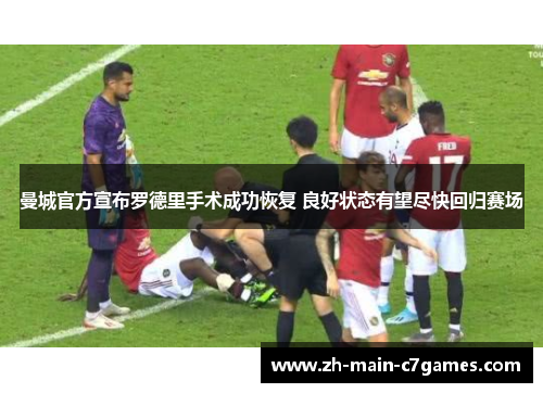 曼城官方宣布罗德里手术成功恢复 良好状态有望尽快回归赛场 曼城官方宣布罗德里手术成功恢复 良好状态有望尽快回归赛场