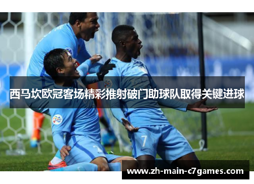 西马坎欧冠客场精彩推射破门助球队取得关键进球