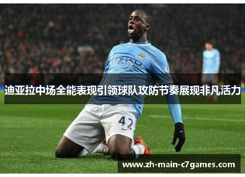 迪亚拉中场全能表现引领球队攻防节奏展现非凡活力