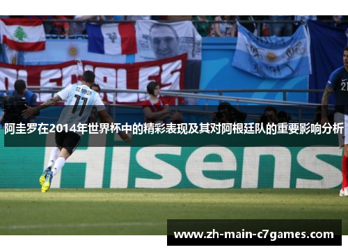 阿圭罗在2014年世界杯中的精彩表现及其对阿根廷队的重要影响分析