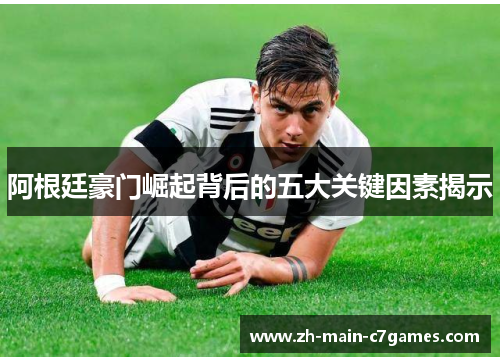 阿根廷豪门崛起背后的五大关键因素揭示