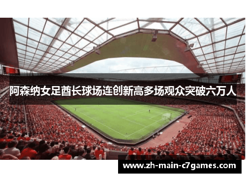 阿森纳女足酋长球场连创新高多场观众突破六万人