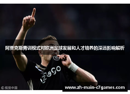 阿贾克斯青训模式对欧洲足球发展和人才培养的深远影响解析