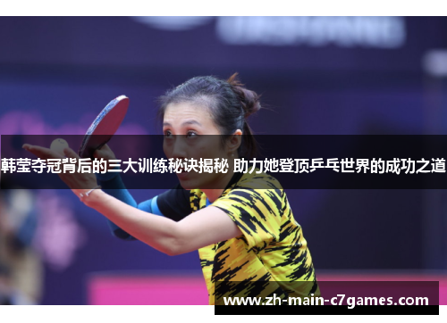韩莹夺冠背后的三大训练秘诀揭秘 助力她登顶乒乓世界的成功之道