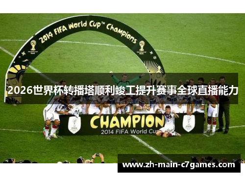 2026世界杯转播塔顺利竣工提升赛事全球直播能力