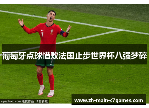 葡萄牙点球惜败法国止步世界杯八强梦碎 葡萄牙点球惜败法国止步世界杯八强梦碎