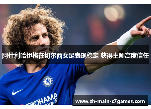 阿什利哈伊格在切尔西女足表现稳定 获得主帅高度信任 阿什利哈伊格在切尔西女足表现稳定 获得主帅高度信任